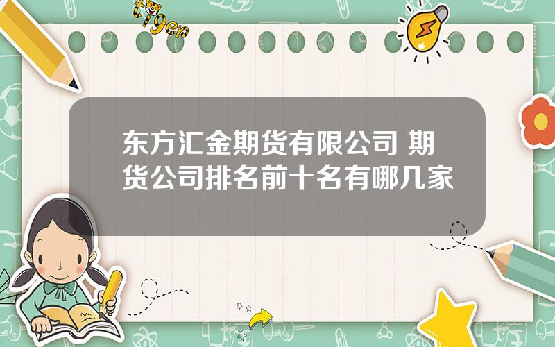 东方汇金期货有限公司 期货公司排名前十名有哪几家